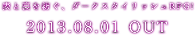 表と裏を紡ぐ、ダークスタイリッシュRPG!2013 08.01 out