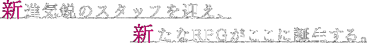 新進気鋭のスタッフを迎え、新たなＲＰＧがここに誕生する。